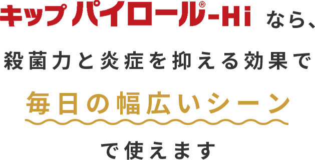 キップパイロール-Hiなら、殺菌力と炎症を抑える効果で毎日の幅広いシーンで使えます