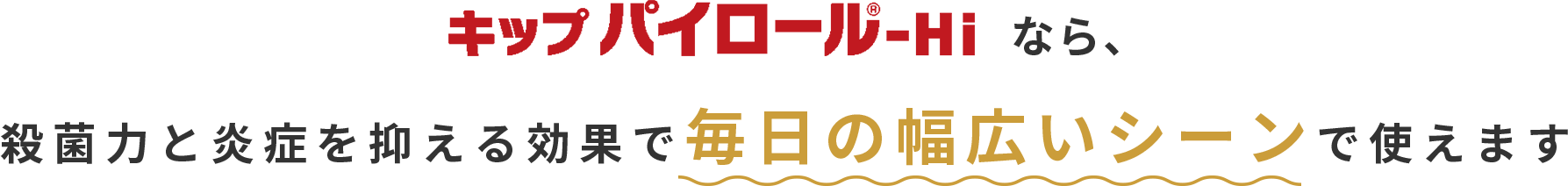キップパイロール-Hiなら、殺菌力と炎症を抑える効果で毎日の幅広いシーンで使えます