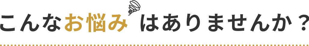 こんなお悩みはありませんか？